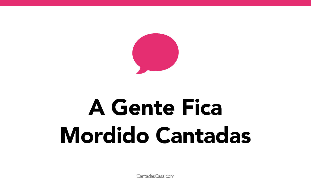 1+ A Gente Fica Mordido Cantadas - Cantadas Casa