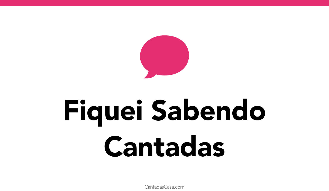 6+ Fiquei Sabendo Cantadas - Cantadas Casa